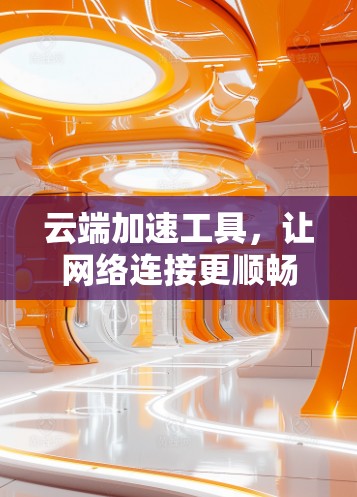 云端加速工具,让网络连接更顺畅 云端加速工具,让网络连接更顺畅
