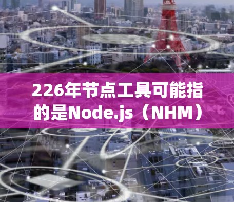 226年节点工具可能指的是Node.js(NHM)在该年份的最新版本或相关工具,具体信息如下 226年节点工具可能指的是Node.js(NHM)在该年份的最新版本或相关工具,具体信息如下