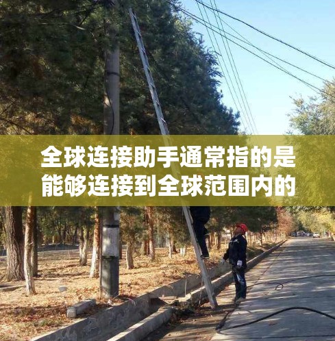 全球连接助手通常指的是能够连接到全球范围内的各种网络环境的智能设备或工具。这些助手通常具备以下功能 全球连接助手通常指的是能够连接到全球范围内的各种网络环境的智能设备或工具。这些助手通常具备以下功能