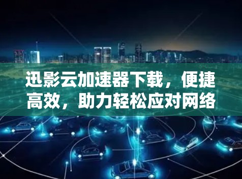 迅影云加速器下载,便捷高效,助力轻松应对网络难题 迅影云加速器下载,便捷高效,助力轻松应对网络难题