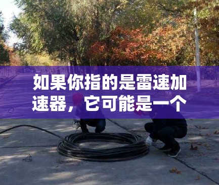 如果你指的是雷速加速器，它可能是一个特定的应用程序或工具，用于加速网络连接或手机应用。以下是一些可能的步骤，帮助你找到或下载雷速加速器