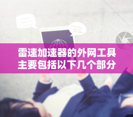 雷速加速器的外网工具主要包括以下几个部分,这些工具综合了网络管理和监控功能,帮助用户高效、安全地使用雷速加速器 雷速加速器的外网工具主要包括以下几个部分,这些工具综合了网络管理和监控功能,帮助用户高效、安全地使用雷速加速器