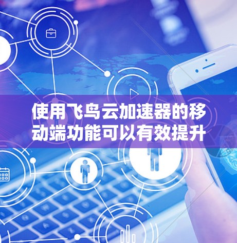 使用飞鸟云加速器的移动端功能可以有效提升数据传输的延迟和流畅度,以下是详细的步骤和注意事项 使用飞鸟云加速器的移动端功能可以有效提升数据传输的延迟和流畅度,以下是详细的步骤和注意事项