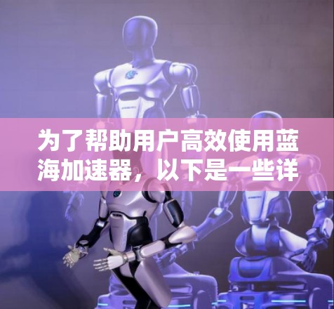 为了帮助用户高效使用蓝海加速器，以下是一些详细的步骤指南