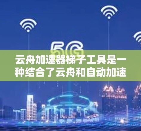 云舟加速器梯子工具是一种结合了云舟和自动加速器功能的工具,旨在提高云舟的使用效率。以下是对该工具的详细说明 云舟加速器梯子工具是一种结合了云舟和自动加速器功能的工具,旨在提高云舟的使用效率。以下是对该工具的详细说明