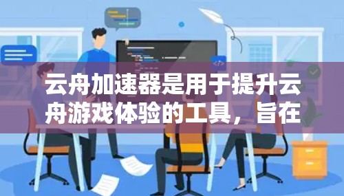 云舟加速器是用于提升云舟游戏体验的工具,旨在加快游戏运行速度。以下是关于云舟加速器的评测和推荐 云舟加速器是用于提升云舟游戏体验的工具,旨在加快游戏运行速度。以下是关于云舟加速器的评测和推荐