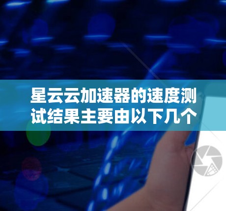 星云云加速器的速度测试结果主要由以下几个方面决定 星云云加速器的速度测试结果主要由以下几个方面决定