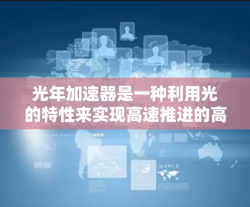 光年加速器是一种利用光的特性来实现高速推进的高科技装置,其工作原理涉及光的折射、反射和干涉等光学现象。以下是对光年加速器的详细分析 光年加速器是一种利用光的特性来实现高速推进的高科技装置,其工作原理涉及光的折射、反射和干涉等光学现象。以下是对光年加速器的详细分析