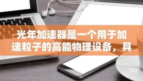 光年加速器是一个用于加速粒子的高能物理设备，具有重要的应用价值，但在实现中面临一些技术挑战。以下是对其工作的详细总结