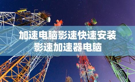 加速电脑影速快速安装影速加速器电脑 加速电脑影速快速安装影速加速器电脑