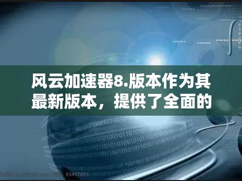 风云加速器8.版本作为其最新版本,提供了全面的功能优化,旨在提升加速体验。以下是其主要功能和新点的总结 风云加速器8.版本作为其最新版本,提供了全面的功能优化,旨在提升加速体验。以下是其主要功能和新点的总结