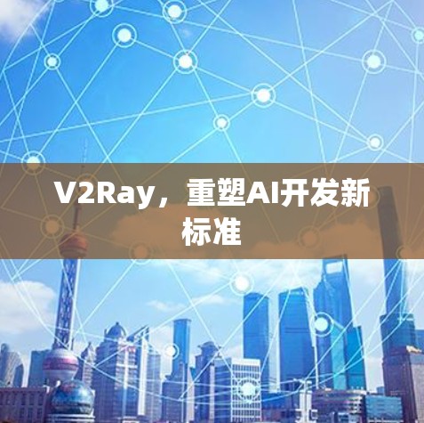 V2Ray，重塑AI开发新标准
