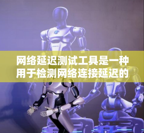 网络延迟测试工具是一种用于检测网络连接延迟的工具，帮助网络管理员和用户评估网络性能并解决问题。以下是详细的步骤指南