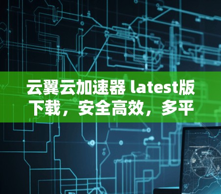 云翼云加速器 latest版下载，安全高效，多平台加速，提升带宽效率，推荐下载