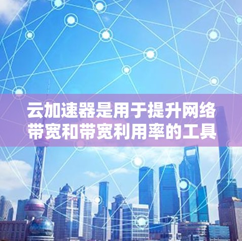 云加速器是用于提升网络带宽和带宽利用率的工具，尤其适用于处理高带宽文件上传和下载。高速节点则指的是能够高效处理高速网络的加速器，通过将加速器与云服务器集成，提升资源利用效率
