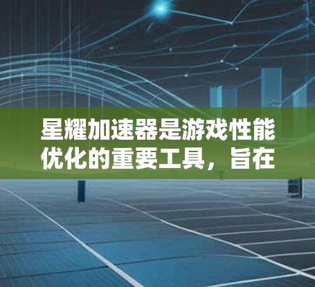 星耀加速器是游戏性能优化的重要工具，旨在提升游戏体验。其最新版可能包括以下改进