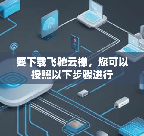 要下载飞驰云梯，您可以按照以下步骤进行