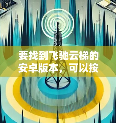 要找到飞驰云梯的安卓版本，可以按照以下步骤进行