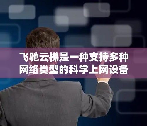 飞驰云梯是一种支持多种网络类型的科学上网设备，能够满足科学研究、教学和特定领域的网络需求。以下是对飞驰云梯的详细介绍，帮助您更好地理解和使用