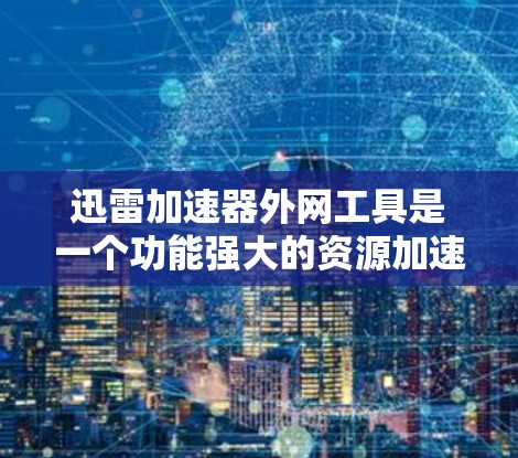 迅雷加速器外网工具是一个功能强大的资源加速工具，特别是针对外网资源加速的工具。以下是对该工具的详细介绍，帮助你更好地利用其功能