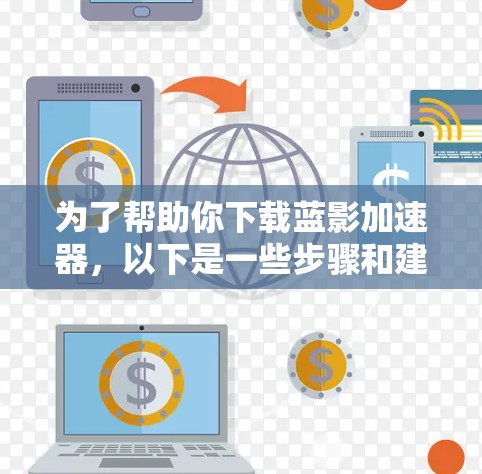 为了帮助你下载蓝影加速器,以下是一些步骤和建议