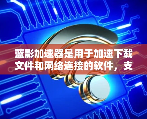 蓝影加速器是用于加速下载文件和网络连接的软件,支持多种网络协议并提供自动化加速功能。以下是对蓝影加速器的详细介绍