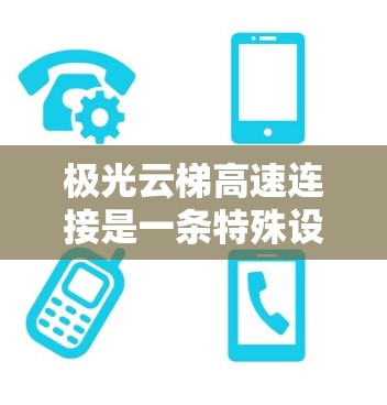 极光云梯高速连接是一条特殊设计的高速公路交通设施,主要由云梯组成。以下是其关键信息和相关考虑因素
