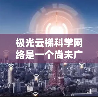极光云梯科学网络是一个尚未广泛为人知的技术或产品名称,可能涉及多个领域,如AI、大数据、云计算等。以下是对该技术可能的分析和解释