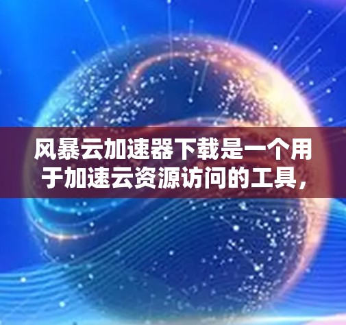 风暴云加速器下载是一个用于加速云资源访问的工具,通常用于网页、文件和数据下载。它可以帮助用户更快地完成任务,尤其是在需要频繁切换云资源的情况下