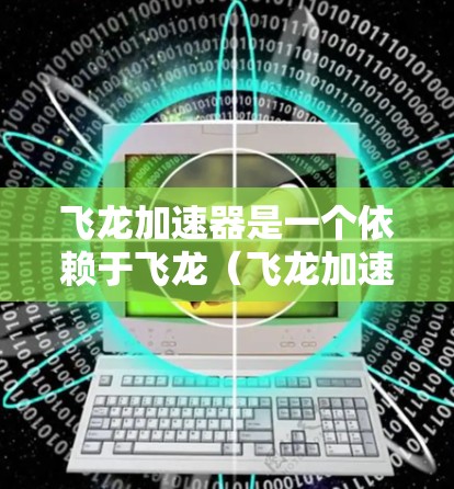 飞龙加速器是一个依赖于飞龙（飞龙加速器）的加速器工具，主要用于提升手机应用的性能。它通过加速下载和运行应用来提高加载速度和减少延迟。下面是关于飞龙加速器的详细信息