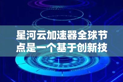 星河云加速器全球节点是一个基于创新技术和大规模网络架构的加速器体系，旨在提升云加速器的性能和适应性。以下是对该技术的详细分析