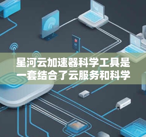 星河云加速器科学工具是一套结合了云服务和科学计算能力的工具，旨在提升科学计算的效率和性能。以下是关于该工具的详细解释