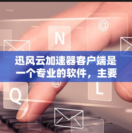 迅风云加速器客户端是一个专业的软件,主要用于加速视频和音频文件。以下是一些可能遇到的问题及其解决方案