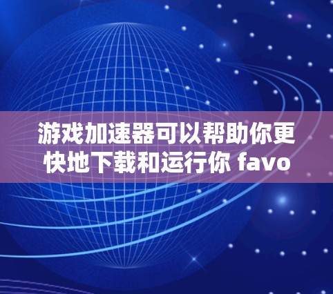 游戏加速器可以帮助你更快地下载和运行你 favorite 的游戏。下面是如何下载和使用游戏加速器的步骤