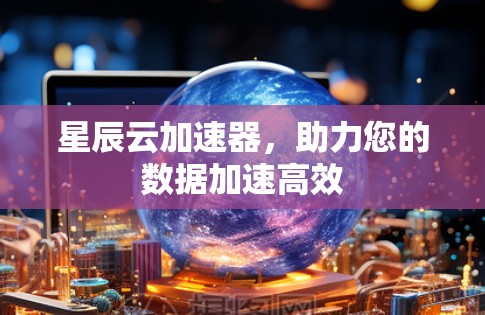 星辰云加速器，助力您的数据加速高效