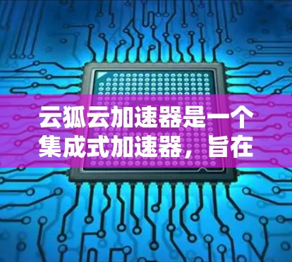 云狐云加速器是一个集成式加速器，旨在帮助用户优化网页加载和下载速度。它通过分析网页内容推荐最佳加速方式，如缓存或超链接，提升用户体验。用户可以通过以下步骤使用云狐云加速器