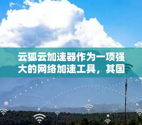 云狐云加速器作为一项强大的网络加速工具,其国际线路情况如下