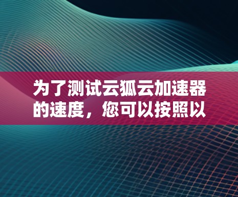 为了测试云狐云加速器的速度,您可以按照以下步骤操作
