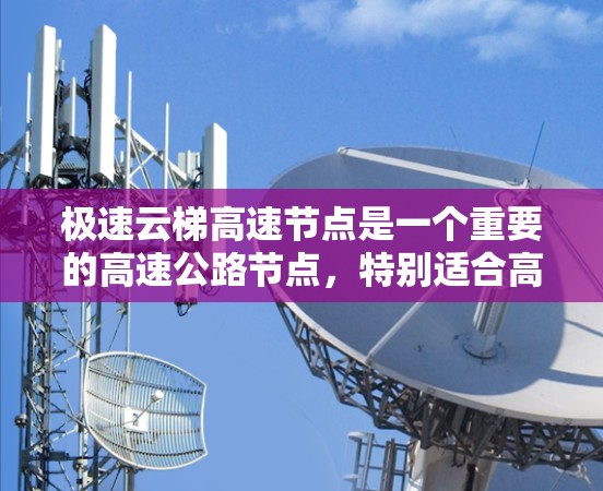 极速云梯高速节点是一个重要的高速公路节点，特别适合高速行驶。以下是对极速云梯高速节点进行的详细分析