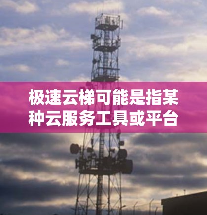 极速云梯可能是指某种云服务工具或平台，用于访问外部网页或资源。例如，极速云梯可能是一个用于云服务的企业级访问工具，允许用户在云服务器上访问外部资源，如网页、文档、文件等