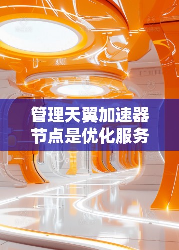 管理天翼加速器节点是优化服务器性能的重要步骤，以下是详细的步骤指南