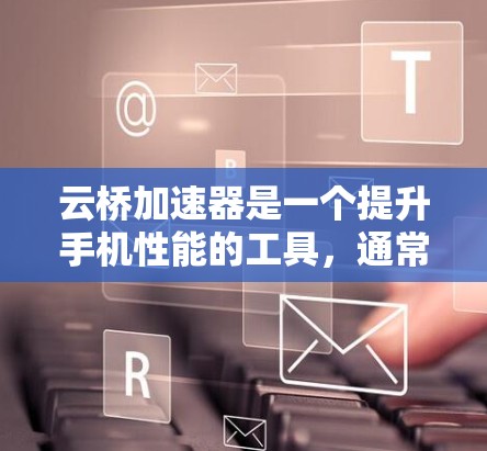 云桥加速器是一个提升手机性能的工具,通常包括加速网络、优化应用、提升游戏体验等。以下是关于云桥加速器的官方安卓版本和第三方加速器的详细信息