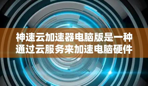 神速云加速器电脑版是一种通过云服务来加速电脑硬件的技术，旨在提升电脑性能，如加速显卡运行、游戏加速等。以下是对该工具的详细分析和使用指南