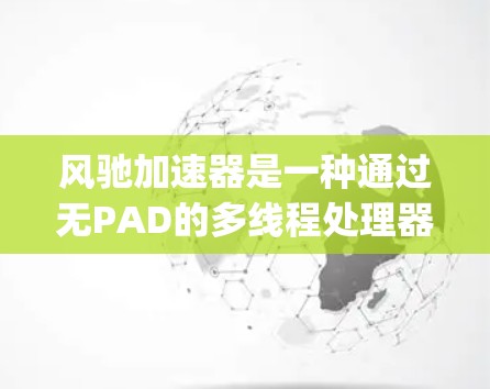 风驰加速器是一种通过无PAD的多线程处理器设计,结合多核技术,显著提升手机性能的无 pads 设计。以下是其在移动端的应用分析 风驰加速器是一种通过无PAD的多线程处理器设计,结合多核技术,显著提升手机性能的无 pads 设计。以下是其在移动端的应用分析