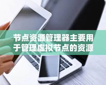 节点资源管理器主要用于管理虚拟节点的资源,包括内存、存储、网络、数据库和文件资源。以下是一些关键步骤和注意事项