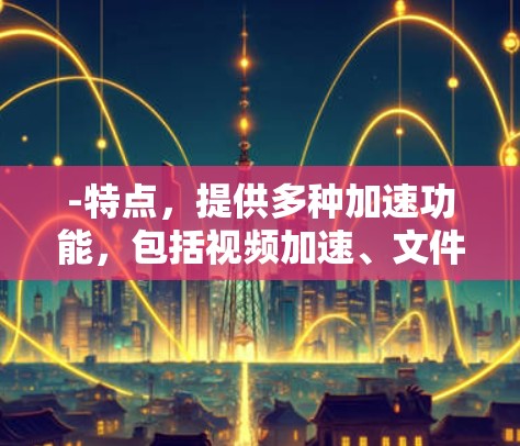 -特点,提供多种加速功能,包括视频加速、文件压缩、网页优化等