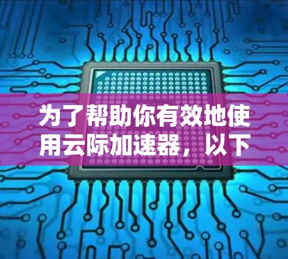 为了帮助你有效地使用云际加速器,以下是一些关键考虑因素和步骤指南