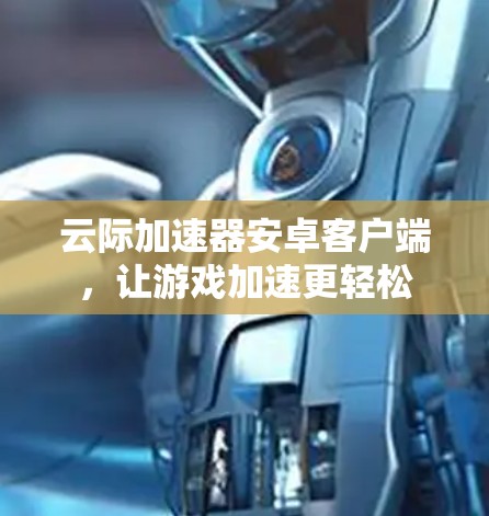 云际加速器安卓客户端,让游戏加速更轻松