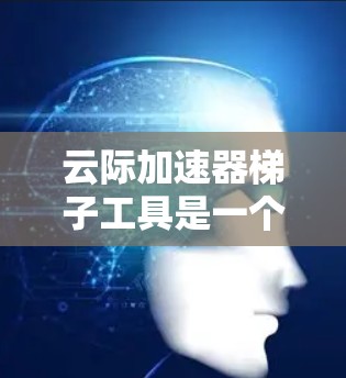 云际加速器梯子工具是一个分层管理加速器的工具,帮助用户高效地管理不同的加速器,提高下载速度。以下是详细的步骤指南