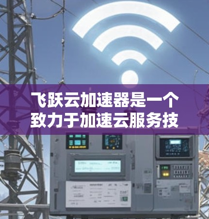 飞跃云加速器是一个致力于加速云服务技术的公司,其全球线路和加速方式可以分为以下几个方面的了解